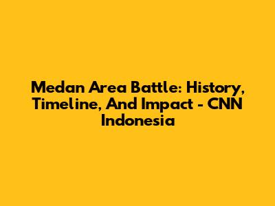 Medan Area Battle: History, Timeline, And Impact - CNN Indonesia