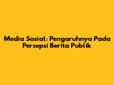 Media Sosial: Pengaruhnya Pada Persepsi Berita Publik