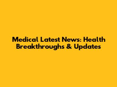 Medical Latest News: Health Breakthroughs & Updates