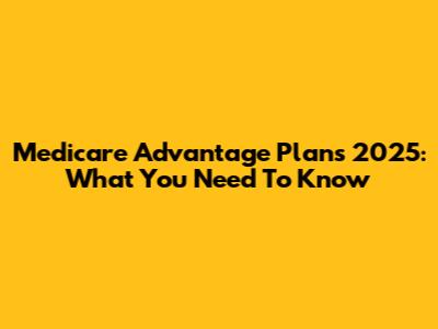 Medicare Advantage Plans 2025: What You Need To Know