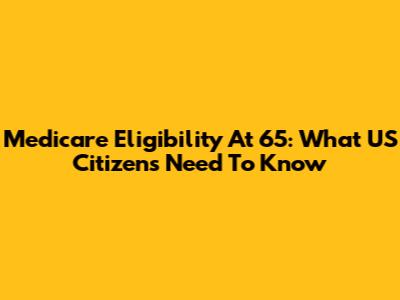 Medicare Eligibility At 65: What US Citizens Need To Know