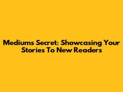 Medium's Secret: Showcasing Your Stories To New Readers