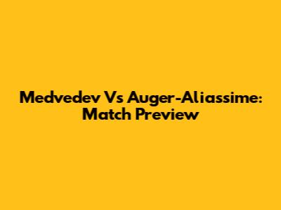 Medvedev Vs Auger-Aliassime: Match Preview