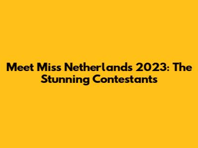 Meet Miss Netherlands 2023: The Stunning Contestants