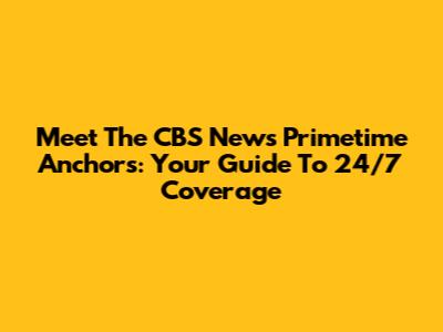 Meet The CBS News Primetime Anchors: Your Guide To 24/7 Coverage