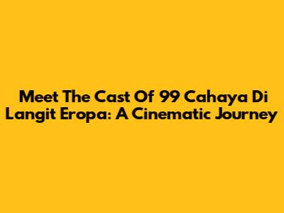 Meet The Cast Of 99 Cahaya Di Langit Eropa: A Cinematic Journey