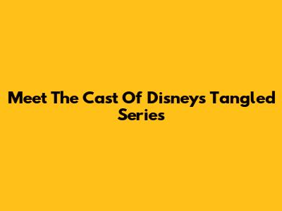 Meet The Cast Of Disney's Tangled Series