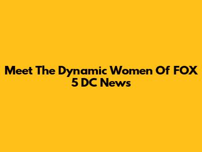 Meet The Dynamic Women Of FOX 5 DC News