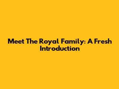 Meet The Royal Family: A Fresh Introduction