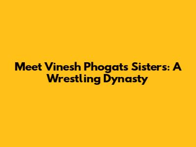 Meet Vinesh Phogat's Sisters: A Wrestling Dynasty