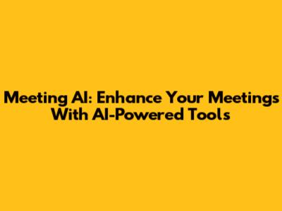 Meeting AI: Enhance Your Meetings With AI-Powered Tools