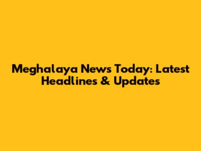Meghalaya News Today: Latest Headlines & Updates