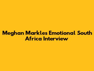 Meghan Markle's Emotional South Africa Interview