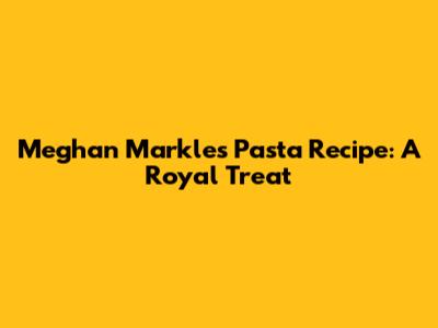 Meghan Markle's Pasta Recipe: A Royal Treat