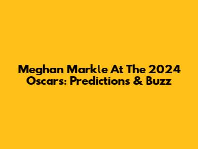 Meghan Markle At The 2024 Oscars: Predictions & Buzz