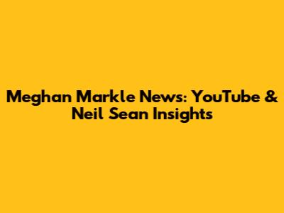 Meghan Markle News: YouTube & Neil Sean Insights