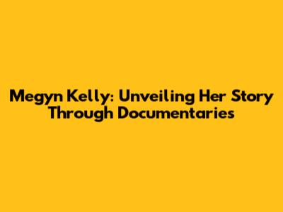 Megyn Kelly: Unveiling Her Story Through Documentaries