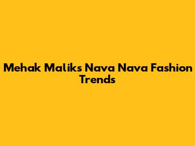 Mehak Malik's Nava Nava Fashion Trends