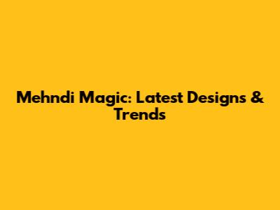 Mehndi Magic: Latest Designs & Trends