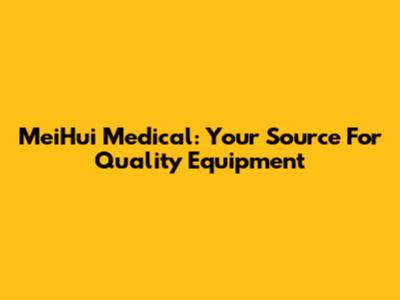 MeiHui Medical: Your Source For Quality Equipment