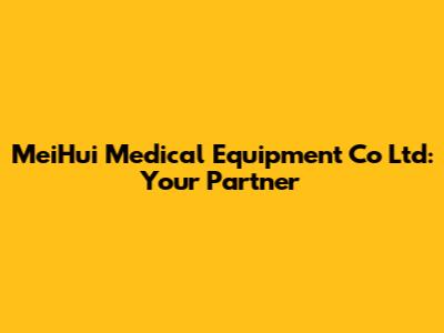 MeiHui Medical Equipment Co Ltd: Your Partner
