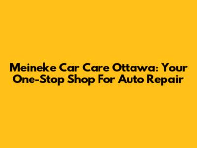 Meineke Car Care Ottawa: Your One-Stop Shop For Auto Repair