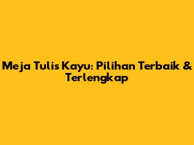 Meja Tulis Kayu: Pilihan Terbaik & Terlengkap