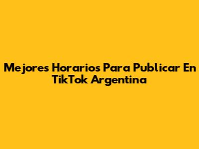 Mejores Horarios Para Publicar En TikTok Argentina