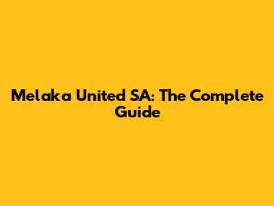 Melaka United SA: The Complete Guide