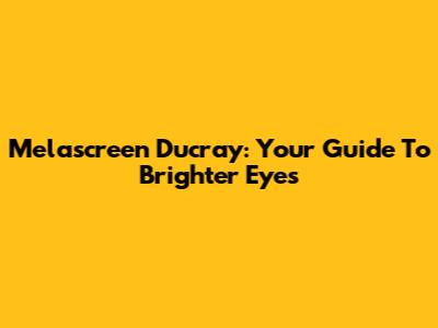 Melascreen Ducray: Your Guide To Brighter Eyes