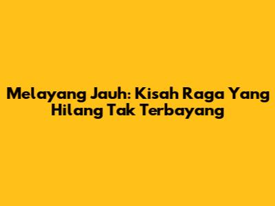 Melayang Jauh: Kisah Raga Yang Hilang Tak Terbayang