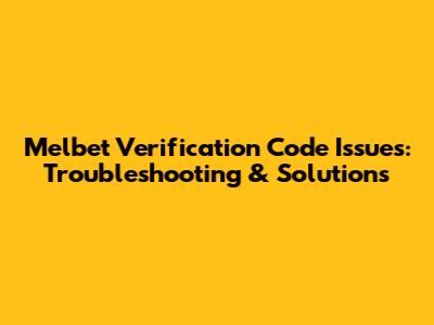 Melbet Verification Code Issues: Troubleshooting & Solutions