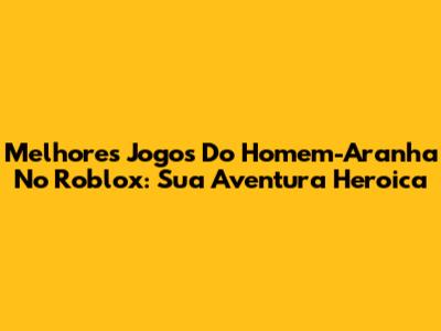 Melhores Jogos Do Homem-Aranha No Roblox: Sua Aventura Heroica