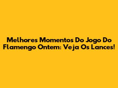 Melhores Momentos Do Jogo Do Flamengo Ontem: Veja Os Lances!