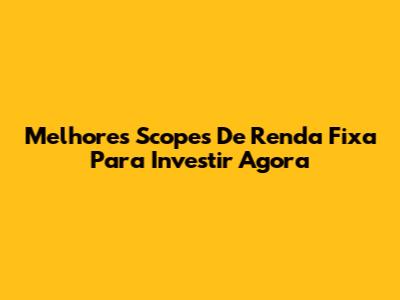 Melhores Scopes De Renda Fixa Para Investir Agora