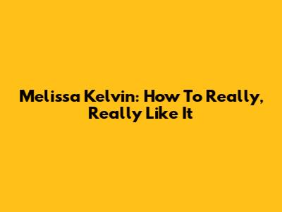 Melissa Kelvin: How To Really, Really Like It