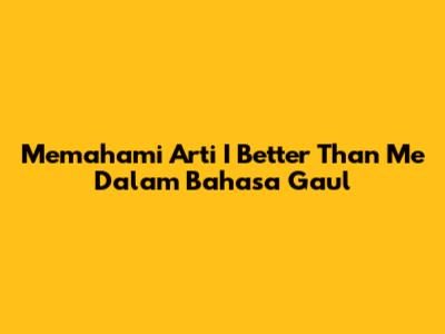Memahami Arti 'I Better Than Me' Dalam Bahasa Gaul