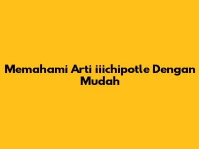 Memahami Arti 'iiichipotle' Dengan Mudah