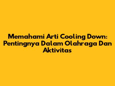 Memahami Arti Cooling Down: Pentingnya Dalam Olahraga Dan Aktivitas