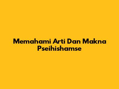 Memahami Arti Dan Makna Pseihishamse