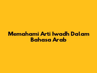 Memahami Arti Iwadh Dalam Bahasa Arab