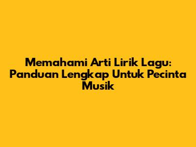 Memahami Arti Lirik Lagu: Panduan Lengkap Untuk Pecinta Musik