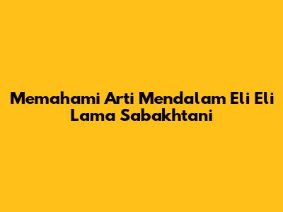 Memahami Arti Mendalam Eli Eli Lama Sabakhtani
