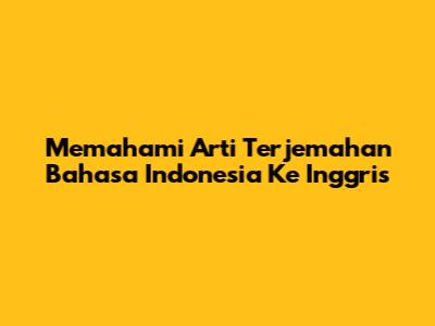 Memahami Arti Terjemahan Bahasa Indonesia Ke Inggris