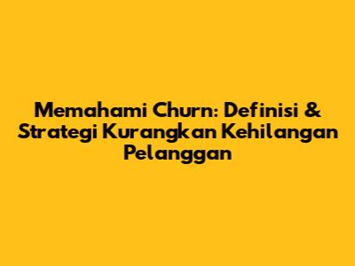 Memahami Churn: Definisi & Strategi Kurangkan Kehilangan Pelanggan
