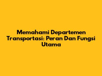 Memahami Departemen Transportasi: Peran Dan Fungsi Utama