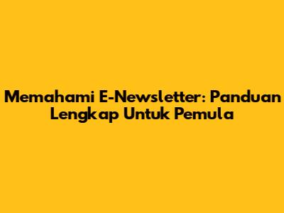 Memahami E-Newsletter: Panduan Lengkap Untuk Pemula