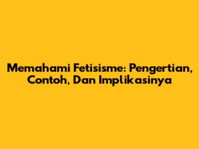 Memahami Fetisisme: Pengertian, Contoh, Dan Implikasinya