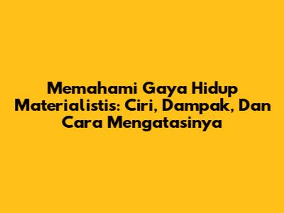 Memahami Gaya Hidup Materialistis: Ciri, Dampak, Dan Cara Mengatasinya