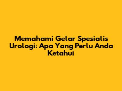 Memahami Gelar Spesialis Urologi: Apa Yang Perlu Anda Ketahui